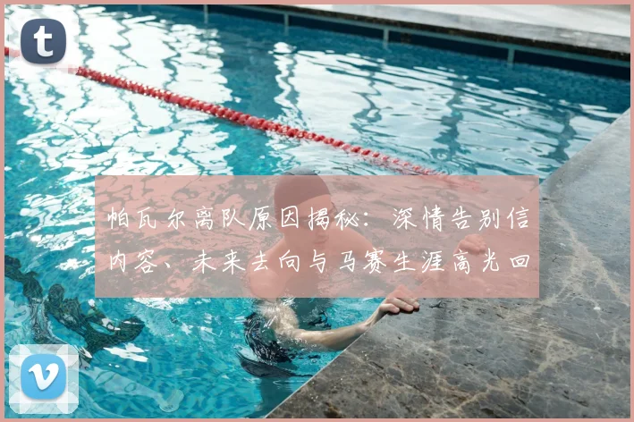 帕瓦尔离队原因揭秘：深情告别信内容、未来去向与马赛生涯高光回顾