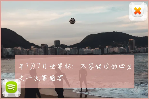 年7月7日世界杯：不容错过的四分之一决赛盛宴