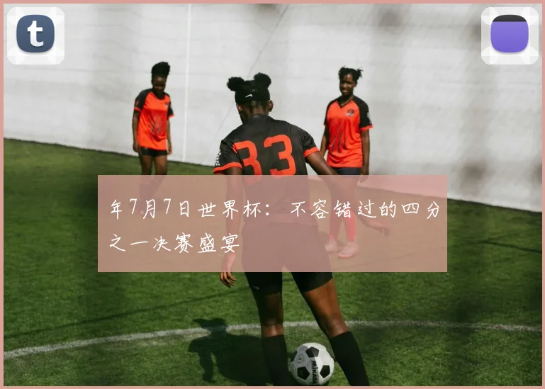 年7月7日世界杯:不容错过的四分之一决赛盛宴