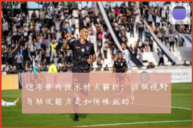德布劳内技术特点解析：顶级视野与助攻能力是如何练就的？