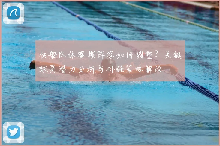 快船队休赛期阵容如何调整？关键球员潜力分析与补强策略解读