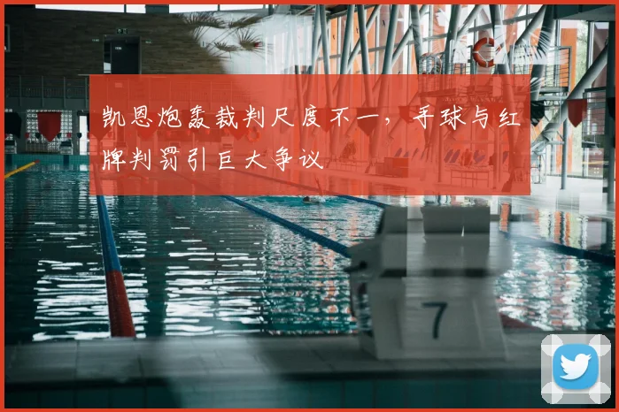 凯恩炮轰裁判尺度不一，手球与红牌判罚引巨大争议