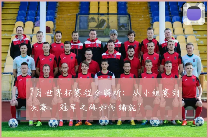 7月世界杯赛程全解析：从小组赛到决赛，冠军之路如何铺就？