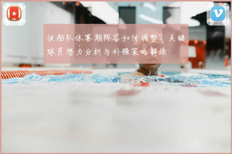 快船队休赛期阵容如何调整？关键球员潜力分析与补强策略解读