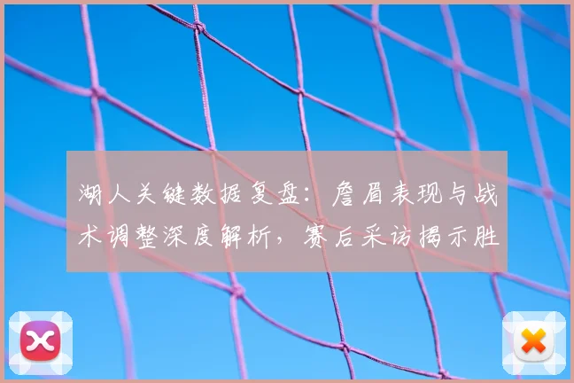 湖人关键数据复盘：詹眉表现与战术调整深度解析，赛后采访揭示胜负因素