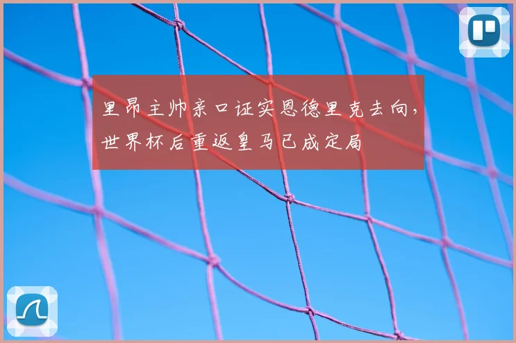 里昂主帅亲口证实恩德里克去向，世界杯后重返皇马已成定局