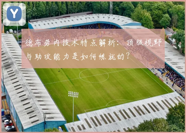 德布劳内技术特点解析：顶级视野与助攻能力是如何练就的？